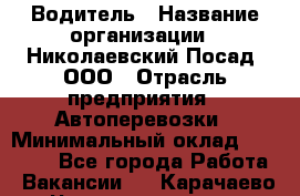 Водитель › Название организации ­ Николаевский Посад, ООО › Отрасль предприятия ­ Автоперевозки › Минимальный оклад ­ 25 000 - Все города Работа » Вакансии   . Карачаево-Черкесская респ.
